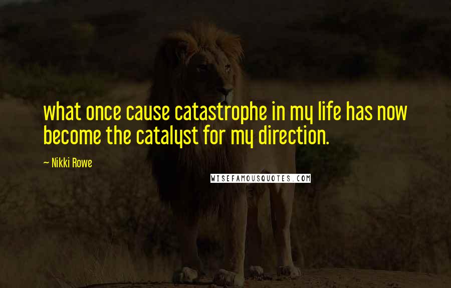 Nikki Rowe Quotes: what once cause catastrophe in my life has now become the catalyst for my direction.