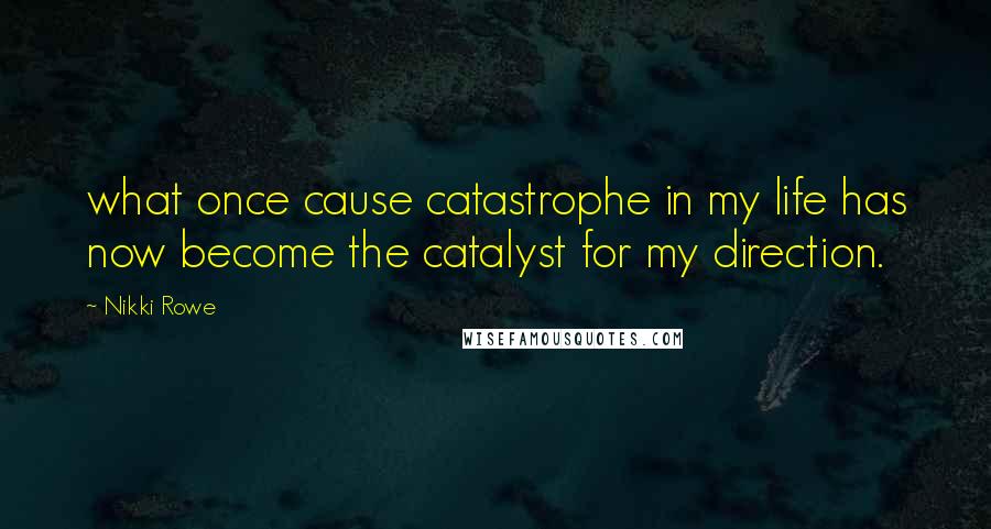 Nikki Rowe Quotes: what once cause catastrophe in my life has now become the catalyst for my direction.