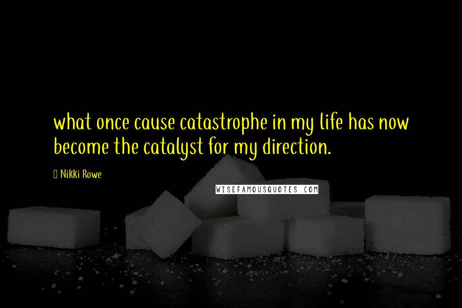 Nikki Rowe Quotes: what once cause catastrophe in my life has now become the catalyst for my direction.