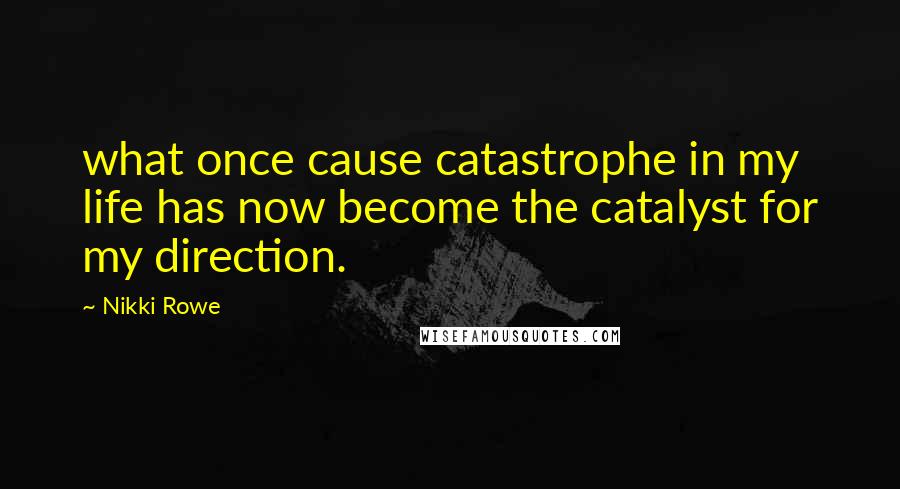 Nikki Rowe Quotes: what once cause catastrophe in my life has now become the catalyst for my direction.