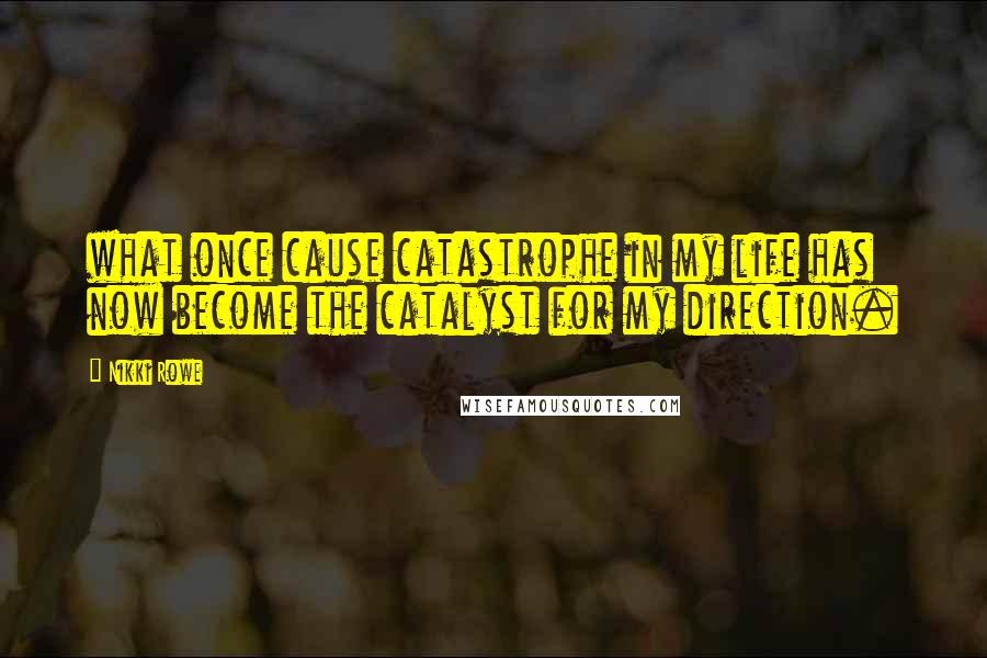 Nikki Rowe Quotes: what once cause catastrophe in my life has now become the catalyst for my direction.