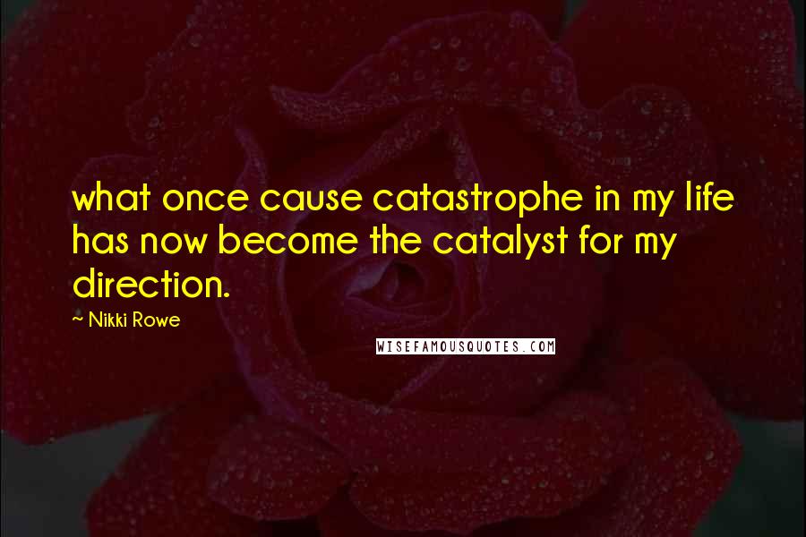 Nikki Rowe Quotes: what once cause catastrophe in my life has now become the catalyst for my direction.