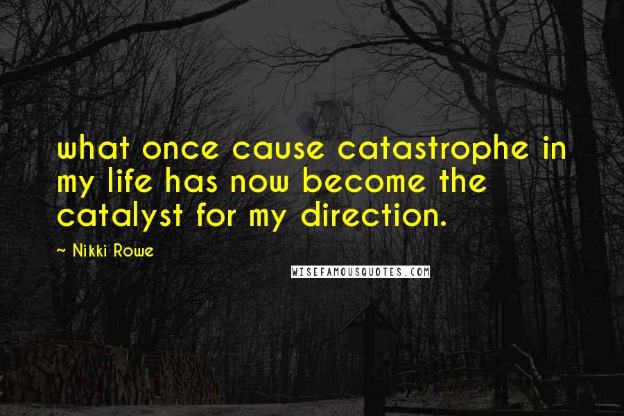 Nikki Rowe Quotes: what once cause catastrophe in my life has now become the catalyst for my direction.