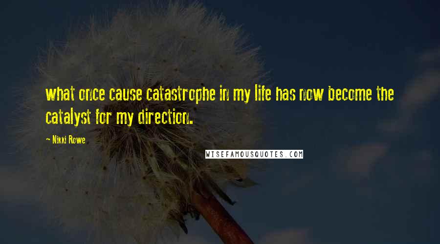 Nikki Rowe Quotes: what once cause catastrophe in my life has now become the catalyst for my direction.