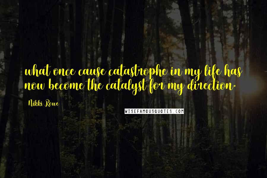 Nikki Rowe Quotes: what once cause catastrophe in my life has now become the catalyst for my direction.