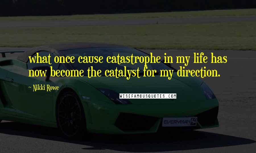 Nikki Rowe Quotes: what once cause catastrophe in my life has now become the catalyst for my direction.