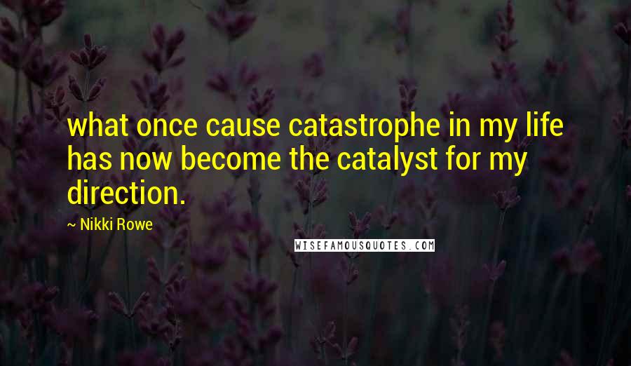 Nikki Rowe Quotes: what once cause catastrophe in my life has now become the catalyst for my direction.