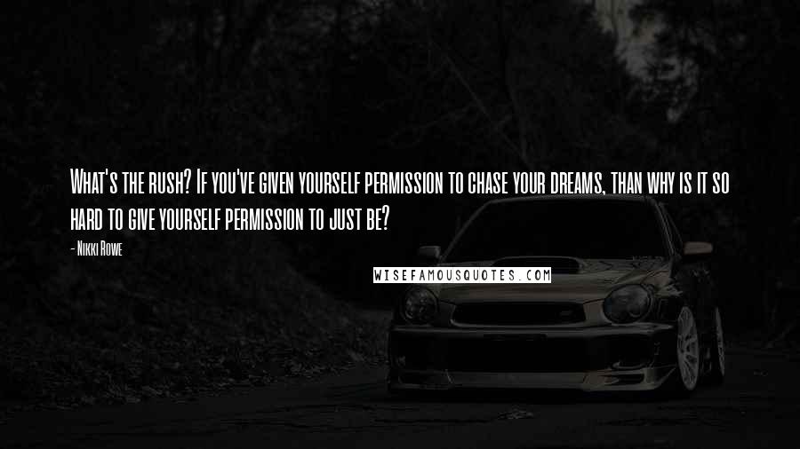 Nikki Rowe Quotes: What's the rush? If you've given yourself permission to chase your dreams, than why is it so hard to give yourself permission to just be?