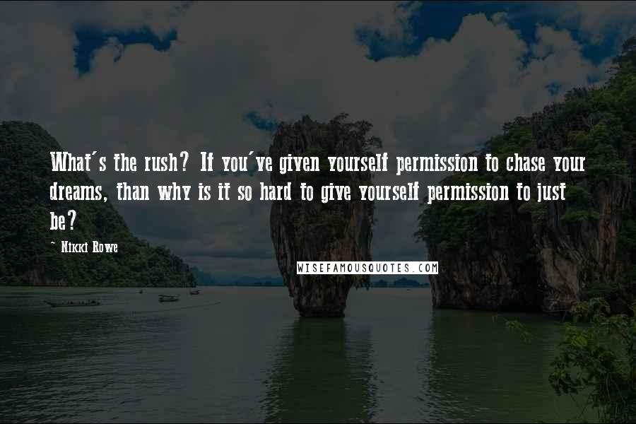 Nikki Rowe Quotes: What's the rush? If you've given yourself permission to chase your dreams, than why is it so hard to give yourself permission to just be?