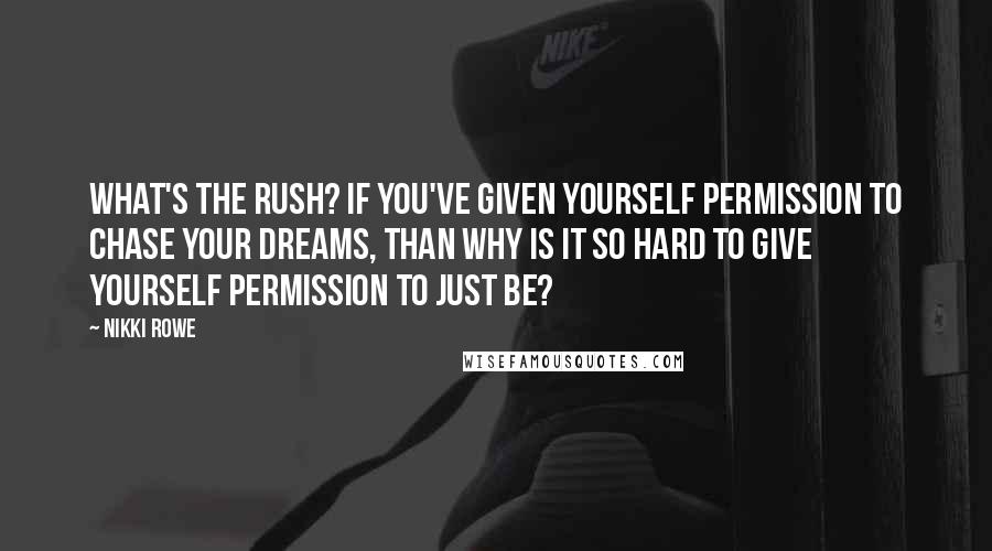 Nikki Rowe Quotes: What's the rush? If you've given yourself permission to chase your dreams, than why is it so hard to give yourself permission to just be?