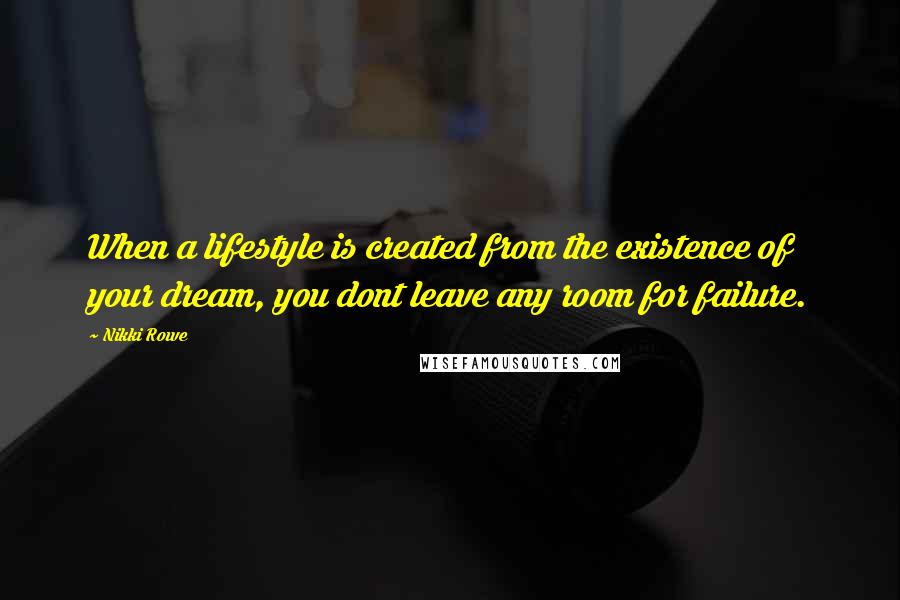 Nikki Rowe Quotes: When a lifestyle is created from the existence of your dream, you dont leave any room for failure.