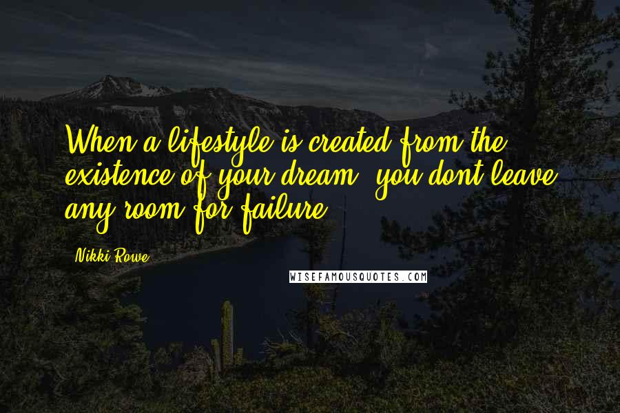 Nikki Rowe Quotes: When a lifestyle is created from the existence of your dream, you dont leave any room for failure.