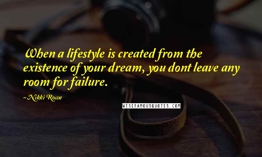 Nikki Rowe Quotes: When a lifestyle is created from the existence of your dream, you dont leave any room for failure.