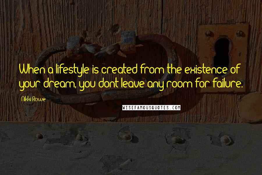 Nikki Rowe Quotes: When a lifestyle is created from the existence of your dream, you dont leave any room for failure.