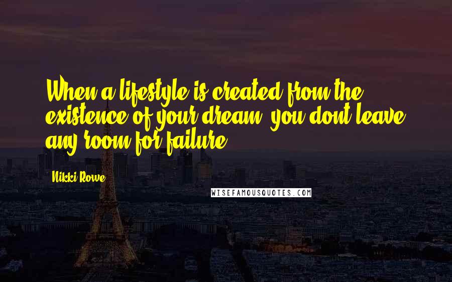 Nikki Rowe Quotes: When a lifestyle is created from the existence of your dream, you dont leave any room for failure.