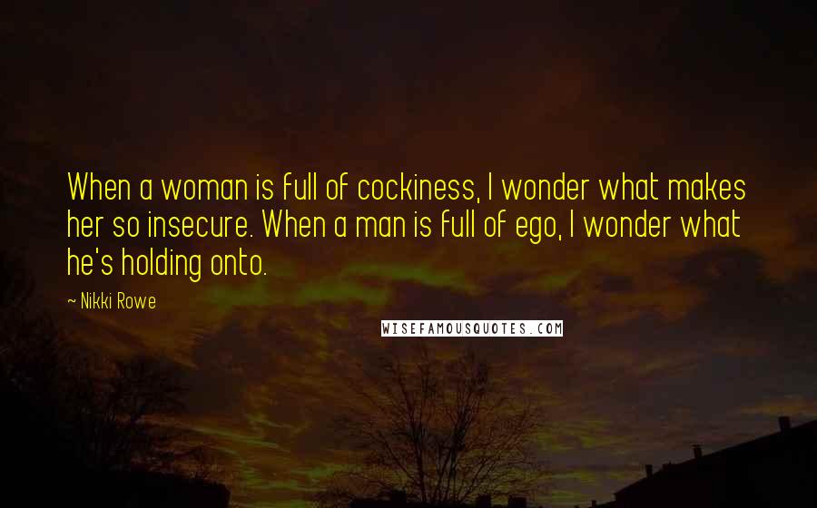 Nikki Rowe Quotes: When a woman is full of cockiness, I wonder what makes her so insecure. When a man is full of ego, I wonder what he's holding onto.