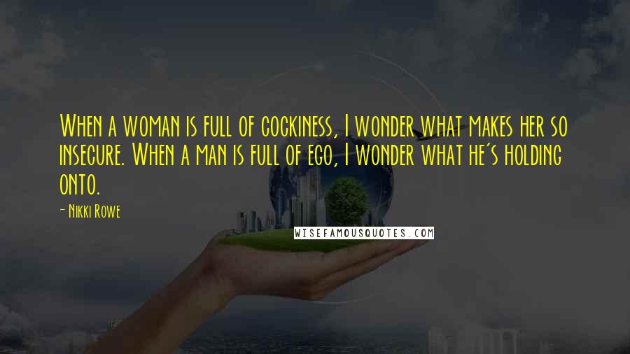 Nikki Rowe Quotes: When a woman is full of cockiness, I wonder what makes her so insecure. When a man is full of ego, I wonder what he's holding onto.