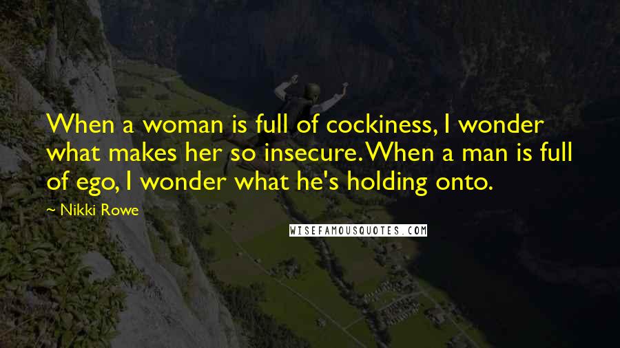 Nikki Rowe Quotes: When a woman is full of cockiness, I wonder what makes her so insecure. When a man is full of ego, I wonder what he's holding onto.