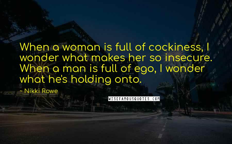 Nikki Rowe Quotes: When a woman is full of cockiness, I wonder what makes her so insecure. When a man is full of ego, I wonder what he's holding onto.
