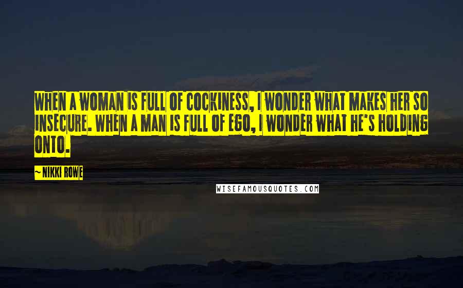 Nikki Rowe Quotes: When a woman is full of cockiness, I wonder what makes her so insecure. When a man is full of ego, I wonder what he's holding onto.