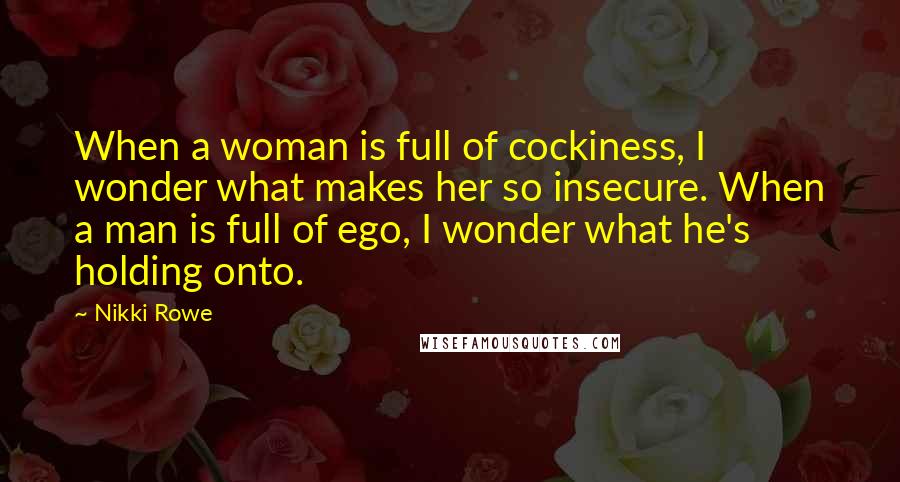 Nikki Rowe Quotes: When a woman is full of cockiness, I wonder what makes her so insecure. When a man is full of ego, I wonder what he's holding onto.