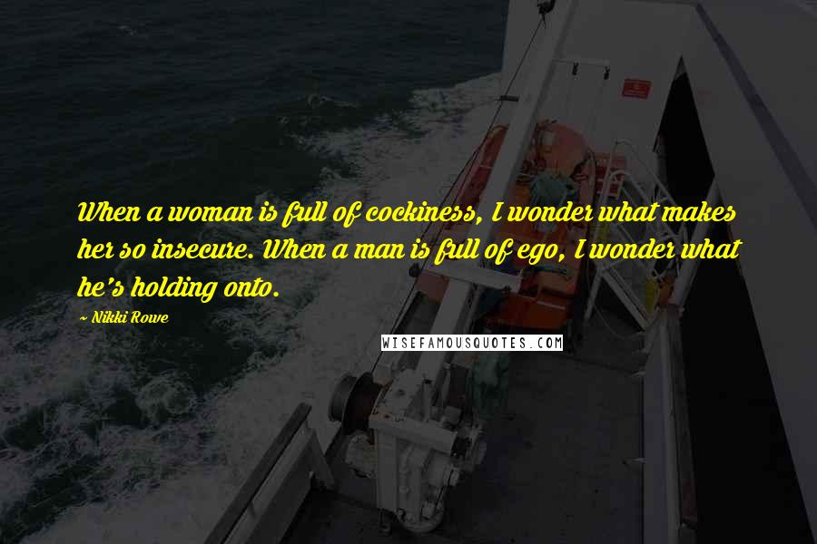 Nikki Rowe Quotes: When a woman is full of cockiness, I wonder what makes her so insecure. When a man is full of ego, I wonder what he's holding onto.