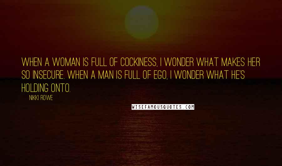 Nikki Rowe Quotes: When a woman is full of cockiness, I wonder what makes her so insecure. When a man is full of ego, I wonder what he's holding onto.