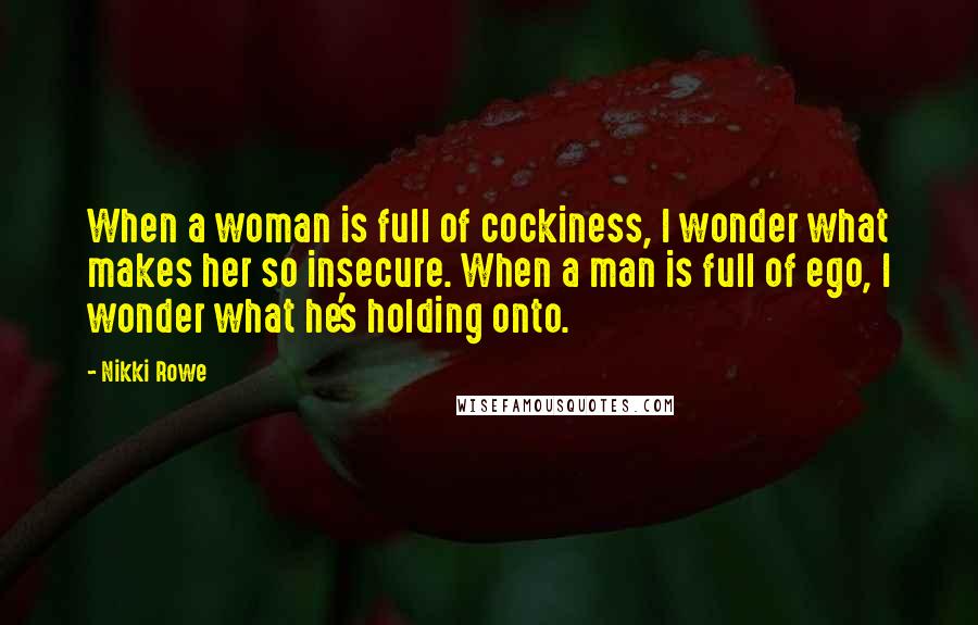 Nikki Rowe Quotes: When a woman is full of cockiness, I wonder what makes her so insecure. When a man is full of ego, I wonder what he's holding onto.