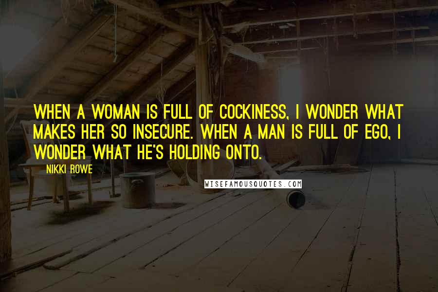 Nikki Rowe Quotes: When a woman is full of cockiness, I wonder what makes her so insecure. When a man is full of ego, I wonder what he's holding onto.