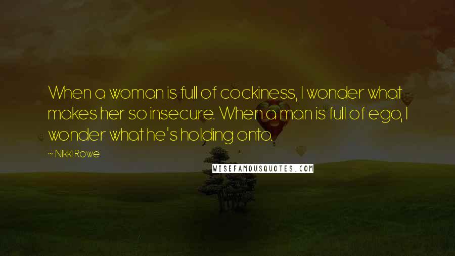 Nikki Rowe Quotes: When a woman is full of cockiness, I wonder what makes her so insecure. When a man is full of ego, I wonder what he's holding onto.