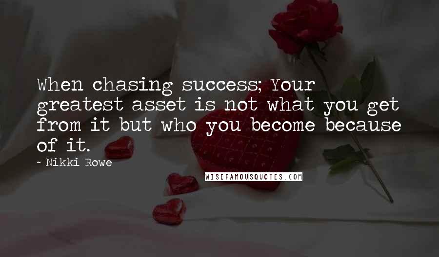 Nikki Rowe Quotes: When chasing success; Your greatest asset is not what you get from it but who you become because of it.