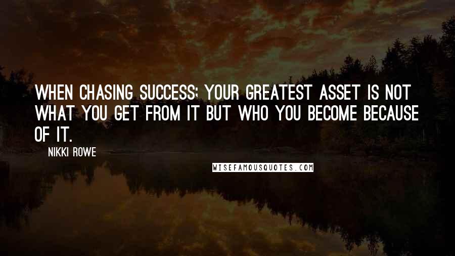 Nikki Rowe Quotes: When chasing success; Your greatest asset is not what you get from it but who you become because of it.