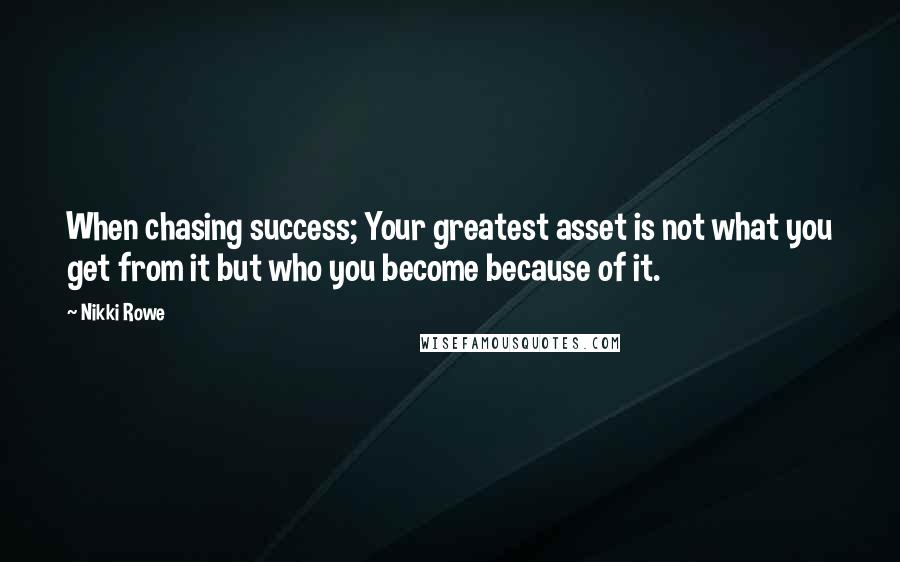 Nikki Rowe Quotes: When chasing success; Your greatest asset is not what you get from it but who you become because of it.