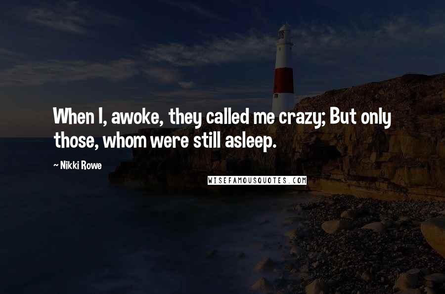 Nikki Rowe Quotes: When I, awoke, they called me crazy; But only those, whom were still asleep.