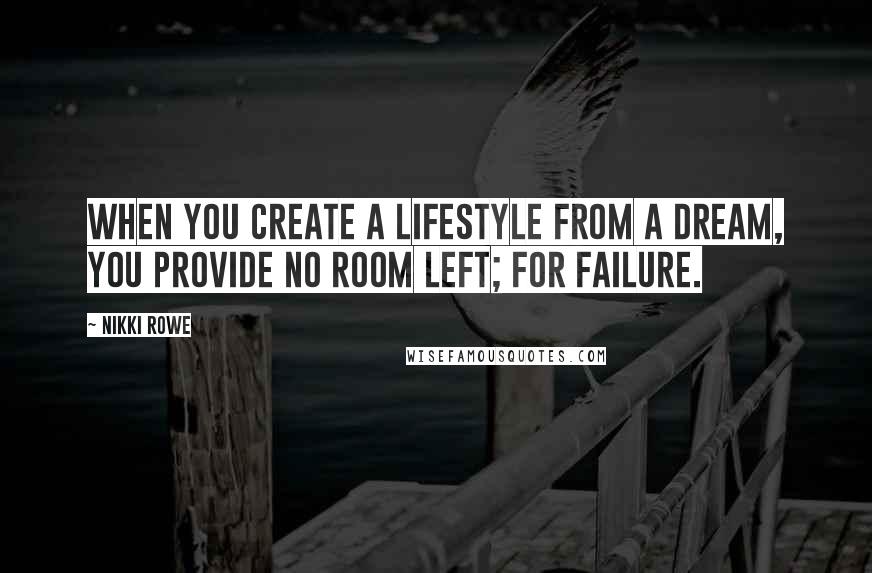 Nikki Rowe Quotes: When you create a lifestyle from a dream, you provide no room left; for failure.