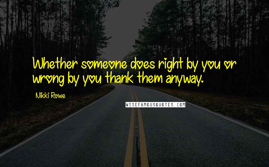 Nikki Rowe Quotes: Whether someone does right by you or wrong by you thank them anyway.