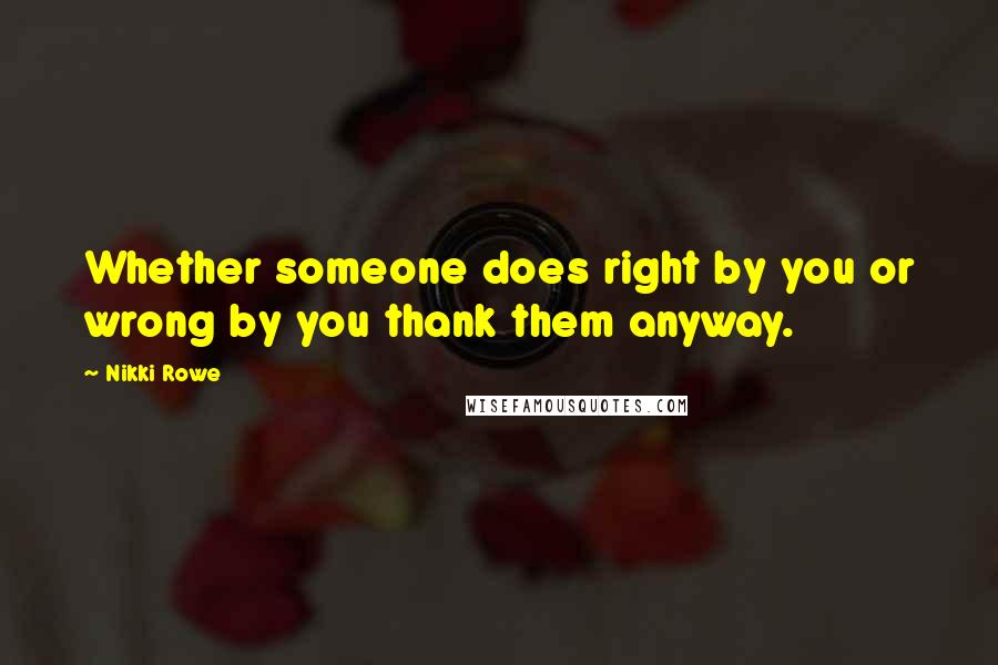 Nikki Rowe Quotes: Whether someone does right by you or wrong by you thank them anyway.