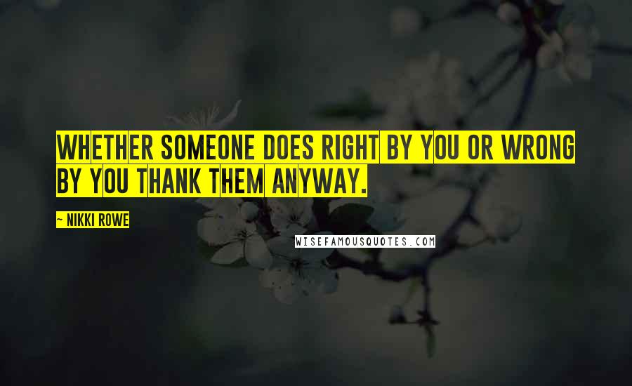 Nikki Rowe Quotes: Whether someone does right by you or wrong by you thank them anyway.