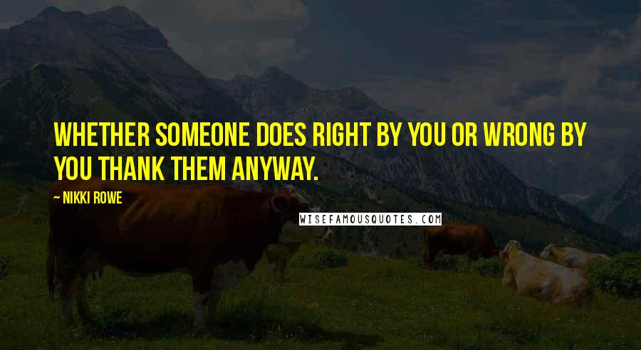 Nikki Rowe Quotes: Whether someone does right by you or wrong by you thank them anyway.