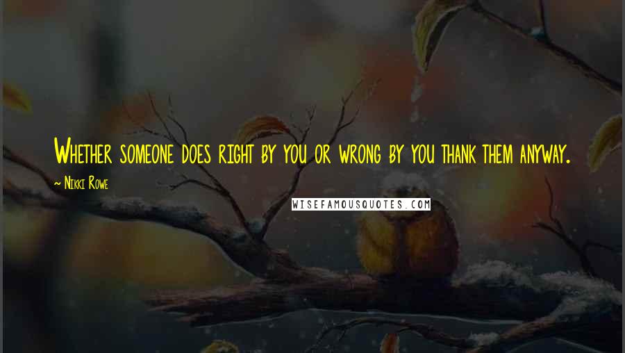 Nikki Rowe Quotes: Whether someone does right by you or wrong by you thank them anyway.