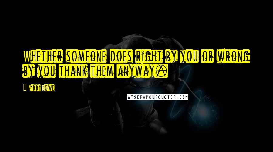 Nikki Rowe Quotes: Whether someone does right by you or wrong by you thank them anyway.