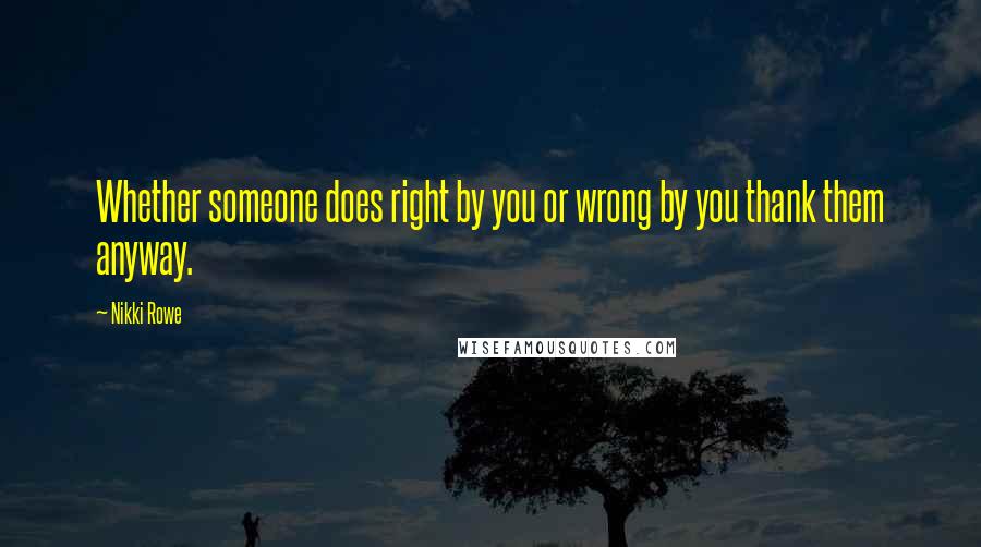 Nikki Rowe Quotes: Whether someone does right by you or wrong by you thank them anyway.