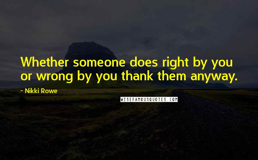 Nikki Rowe Quotes: Whether someone does right by you or wrong by you thank them anyway.