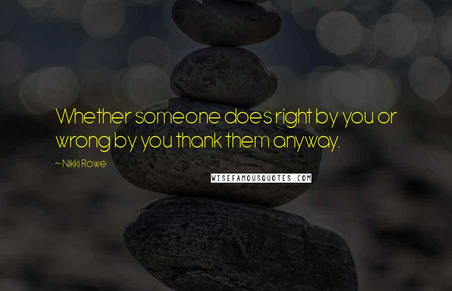 Nikki Rowe Quotes: Whether someone does right by you or wrong by you thank them anyway.