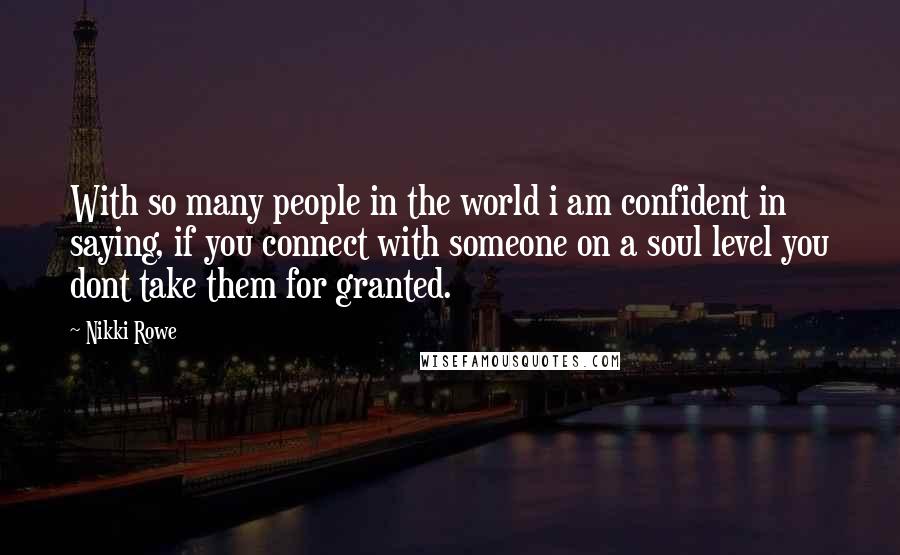 Nikki Rowe Quotes: With so many people in the world i am confident in saying, if you connect with someone on a soul level you dont take them for granted.