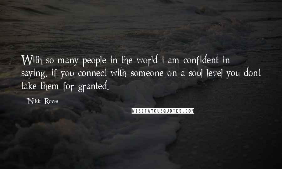 Nikki Rowe Quotes: With so many people in the world i am confident in saying, if you connect with someone on a soul level you dont take them for granted.