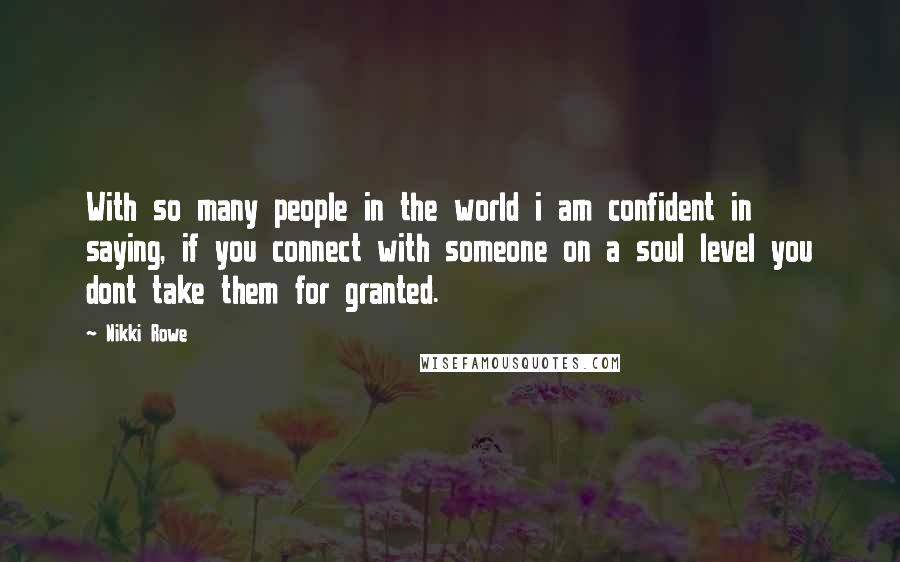 Nikki Rowe Quotes: With so many people in the world i am confident in saying, if you connect with someone on a soul level you dont take them for granted.