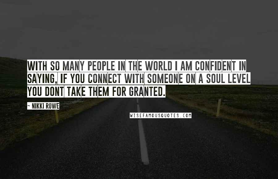 Nikki Rowe Quotes: With so many people in the world i am confident in saying, if you connect with someone on a soul level you dont take them for granted.