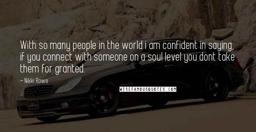 Nikki Rowe Quotes: With so many people in the world i am confident in saying, if you connect with someone on a soul level you dont take them for granted.