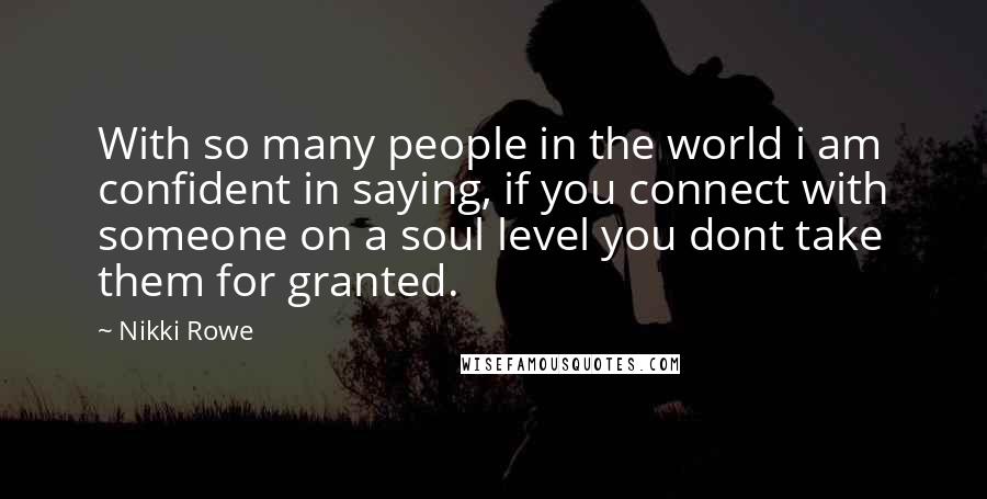 Nikki Rowe Quotes: With so many people in the world i am confident in saying, if you connect with someone on a soul level you dont take them for granted.